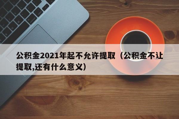 公积金2021年起不允许提取（公积金不让提取,还有什么意义）