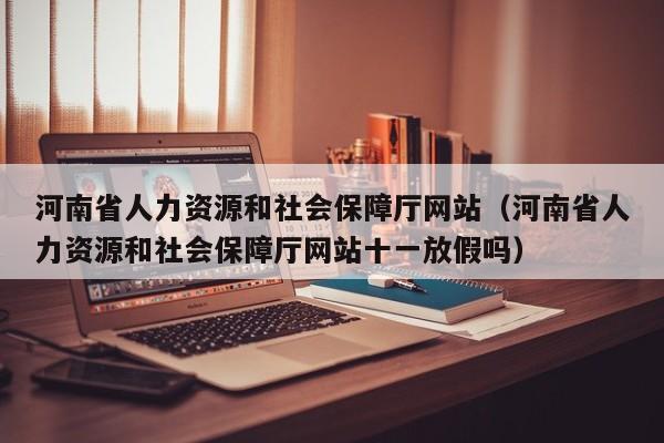 河南省人力资源和社会保障厅网站（河南省人力资源和社会保障厅网站十一放假吗）