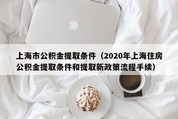 上海市公积金提取条件（2020年上海住房公积金提取条件和提取新政策流程手续）