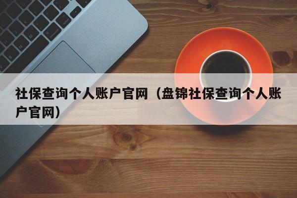 社保查询个人账户官网（盘锦社保查询个人账户官网）