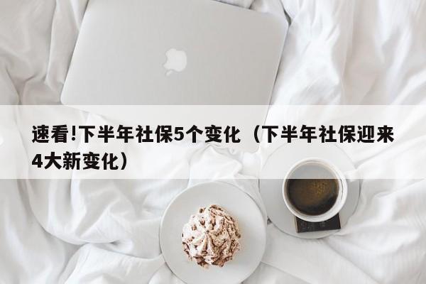 速看!下半年社保5个变化（下半年社保迎来4大新变化）