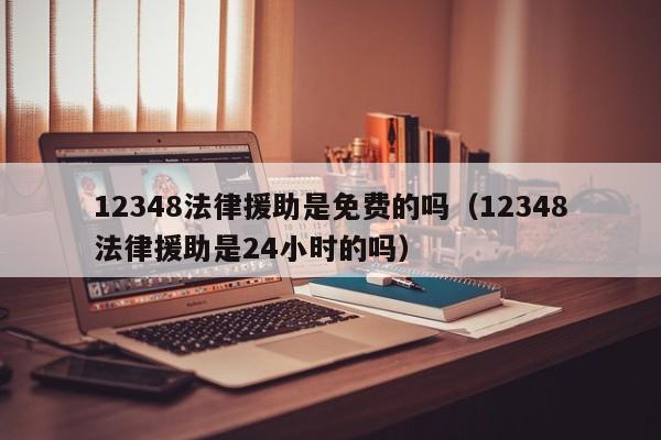 12348法律援助是免费的吗（12348法律援助是24小时的吗）