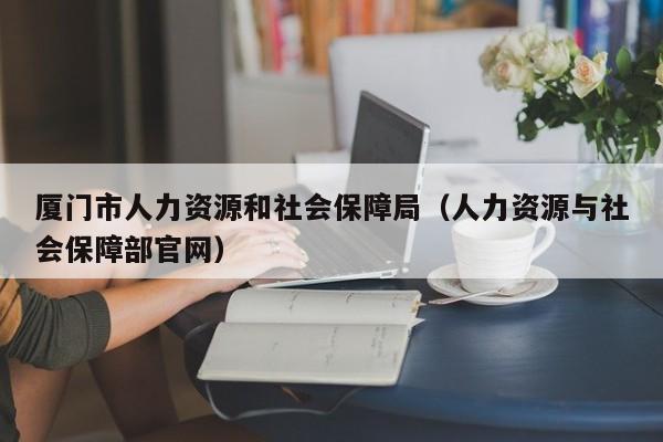 厦门市人力资源和社会保障局（人力资源与社会保障部官网）