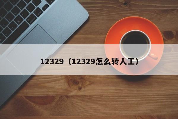 12329（12329怎么转人工）