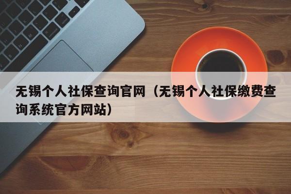 无锡个人社保查询官网（无锡个人社保缴费查询系统官方网站）