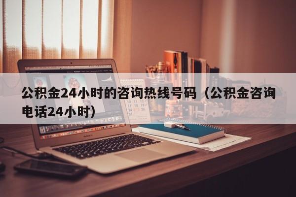 公积金24小时的咨询热线号码（公积金咨询电话24小时）