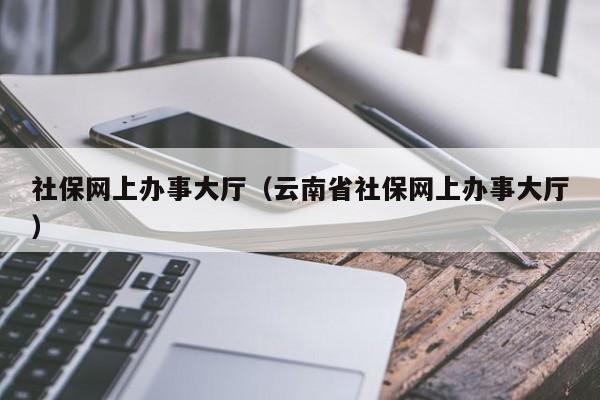 社保网上办事大厅（云南省社保网上办事大厅）