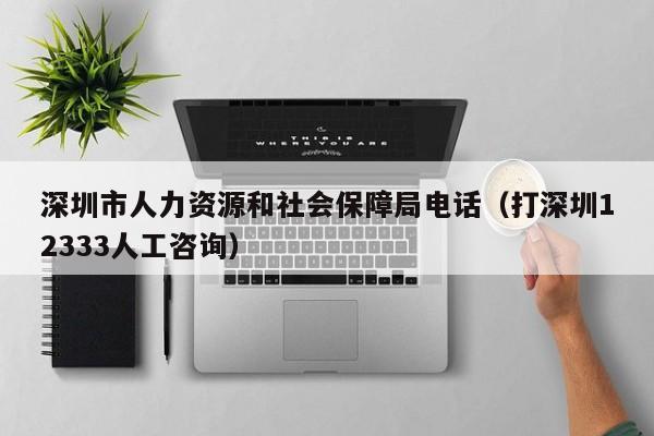 深圳市人力资源和社会保障局电话（打深圳12333人工咨询）