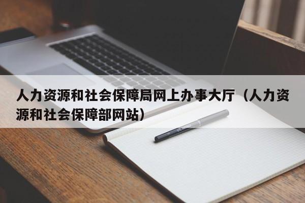 人力资源和社会保障局网上办事大厅（人力资源和社会保障部网站）