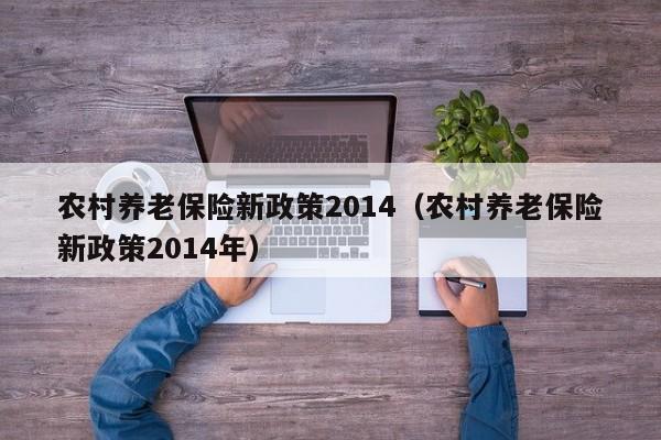 农村养老保险新政策2014（农村养老保险新政策2014年）