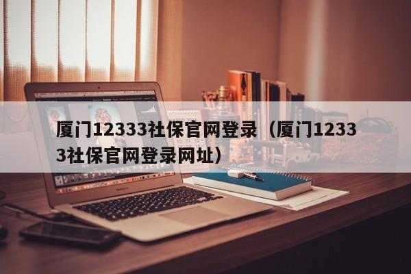 厦门12333社保官网登录（厦门12333社保官网登录网址）