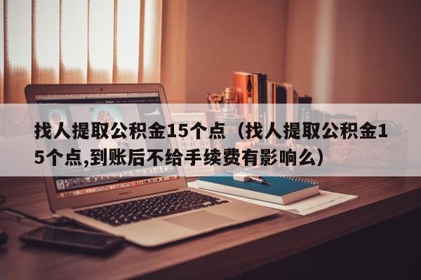 找人提取公积金15个点（找人提取公积金15个点,到账后不给手续费有影响么）