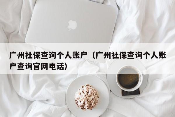 广州社保查询个人账户（广州社保查询个人账户查询官网电话）