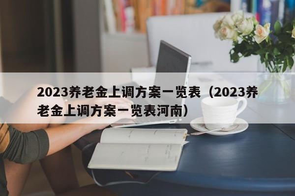 2023养老金上调方案一览表（2023养老金上调方案一览表河南）