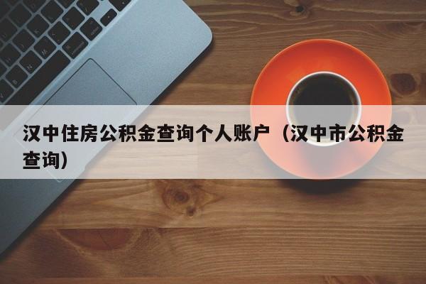 汉中住房公积金查询个人账户（汉中市公积金查询）