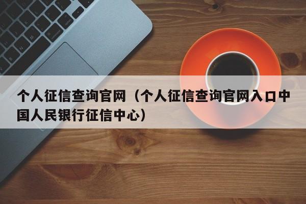 个人征信查询官网（个人征信查询官网入口中国人民银行征信中心）