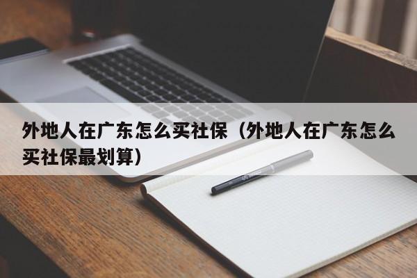 外地人在广东怎么买社保（外地人在广东怎么买社保最划算）