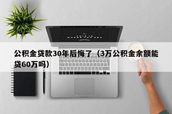 公积金贷款30年后悔了（3万公积金余额能贷60万吗）