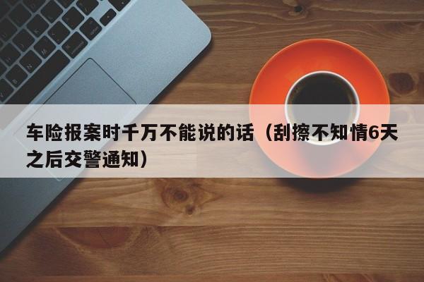 车险报案时千万不能说的话（刮擦不知情6天之后交警通知）