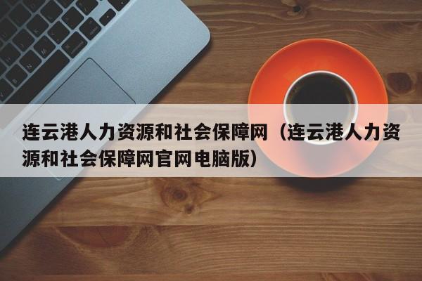 连云港人力资源和社会保障网（连云港人力资源和社会保障网官网电脑版）