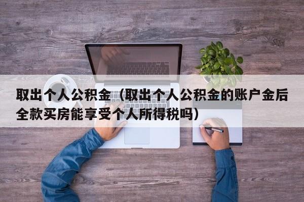 取出个人公积金（取出个人公积金的账户金后全款买房能享受个人所得税吗）