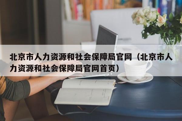 北京市人力资源和社会保障局官网（北京市人力资源和社会保障局官网首页）