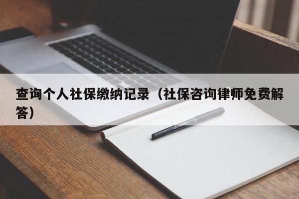 查询个人社保缴纳记录（社保咨询律师免费解答）