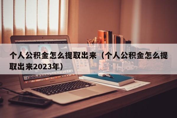 个人公积金怎么提取出来（个人公积金怎么提取出来2023年）