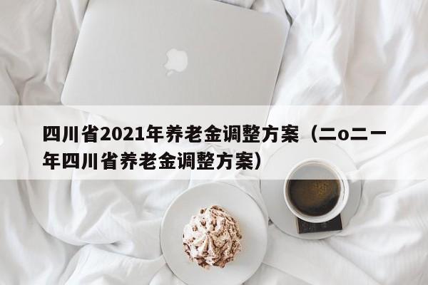 四川省2021年养老金调整方案（二o二一年四川省养老金调整方案）