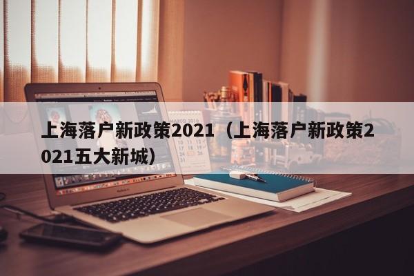 上海落户新政策2021（上海落户新政策2021五大新城）