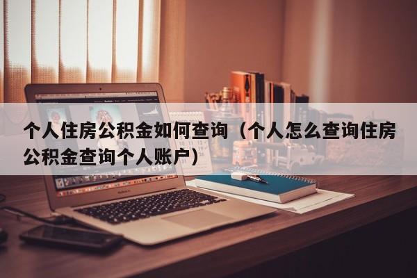 个人住房公积金如何查询（个人怎么查询住房公积金查询个人账户）