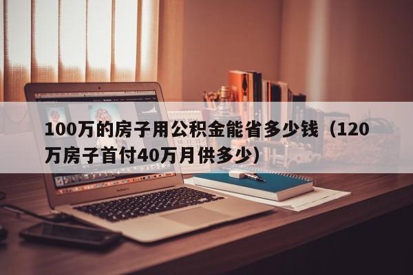 100万的房子用公积金能省多少钱（120万房子首付40万月供多少）