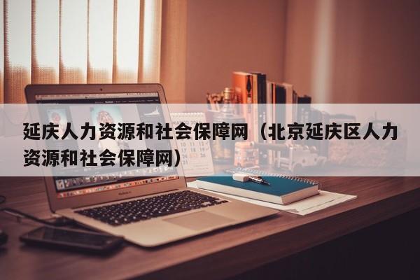 延庆人力资源和社会保障网（北京延庆区人力资源和社会保障网）