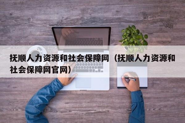 抚顺人力资源和社会保障网（抚顺人力资源和社会保障网官网）