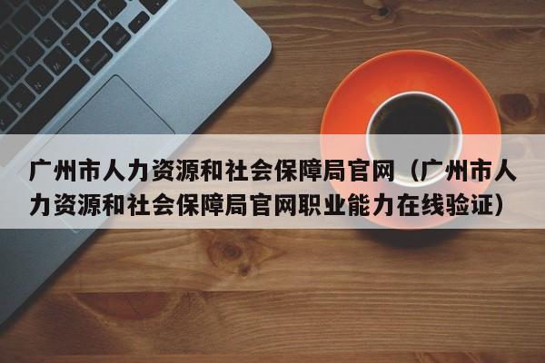 广州市人力资源和社会保障局官网（广州市人力资源和社会保障局官网职业能力在线验证）