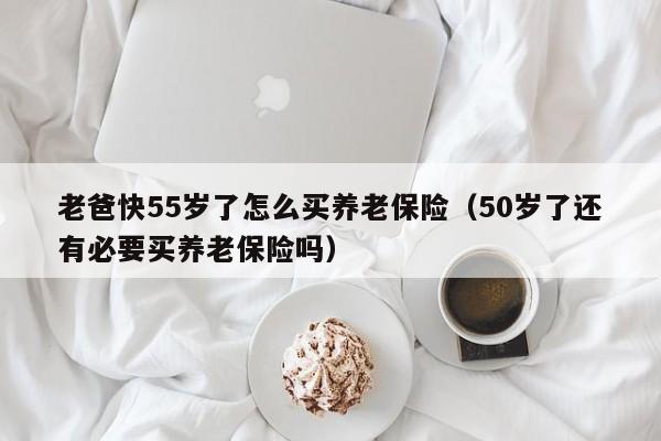 老爸快55岁了怎么买养老保险（50岁了还有必要买养老保险吗）