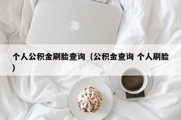 个人公积金刷脸查询（公积金查询 个人刷脸）