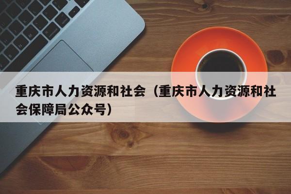 重庆市人力资源和社会（重庆市人力资源和社会保障局公众号）