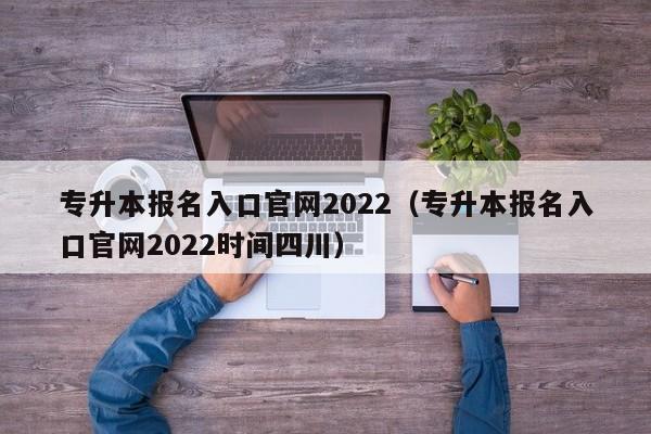 专升本报名入口官网2022（专升本报名入口官网2022时间四川）