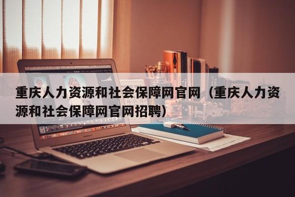 重庆人力资源和社会保障网官网（重庆人力资源和社会保障网官网招聘）