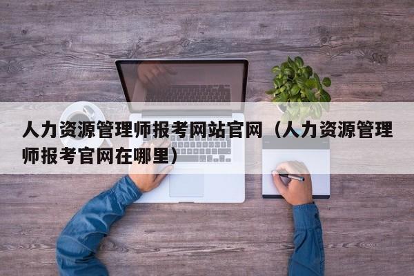 人力资源管理师报考网站官网（人力资源管理师报考官网在哪里）