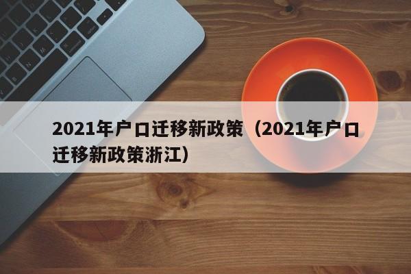 2021年户口迁移新政策（2021年户口迁移新政策浙江）