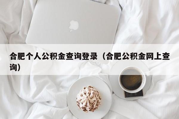 合肥个人公积金查询登录（合肥公积金网上查询）