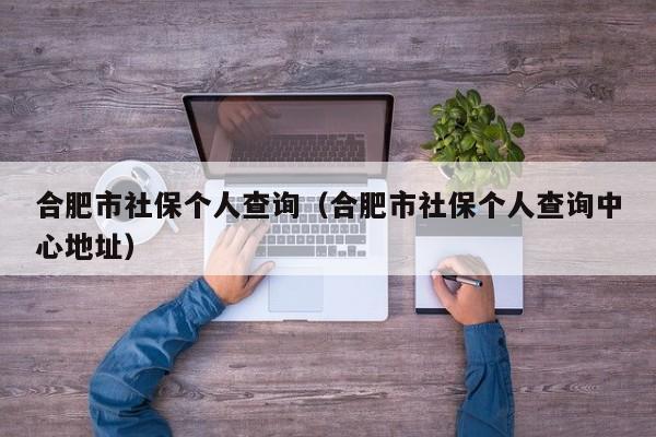 合肥市社保个人查询（合肥市社保个人查询中心地址）