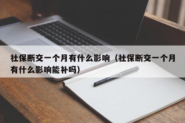 社保断交一个月有什么影响（社保断交一个月有什么影响能补吗）