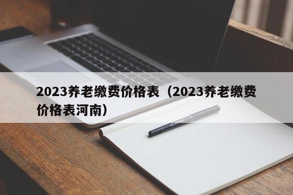 2023养老缴费价格表（2023养老缴费价格表河南）