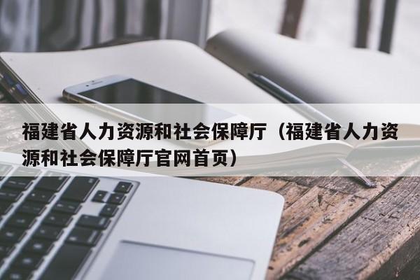 福建省人力资源和社会保障厅（福建省人力资源和社会保障厅官网首页）