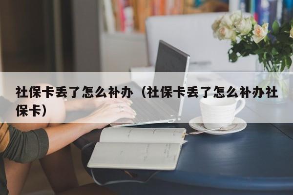 社保卡丢了怎么补办（社保卡丢了怎么补办社保卡）