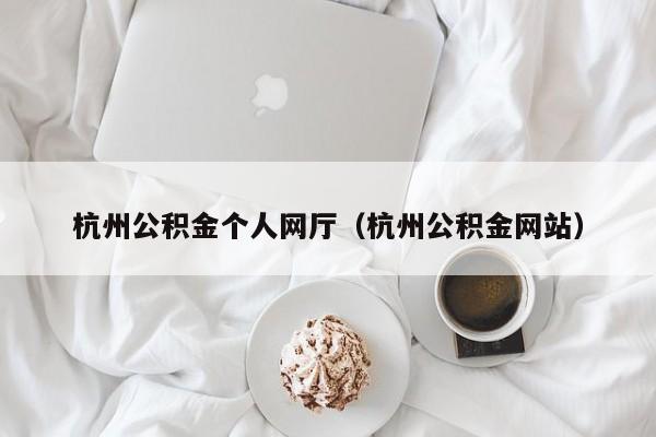 杭州公积金个人网厅（杭州公积金网站）