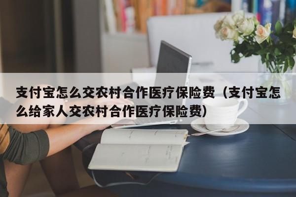 支付宝怎么交农村合作医疗保险费（支付宝怎么给家人交农村合作医疗保险费）